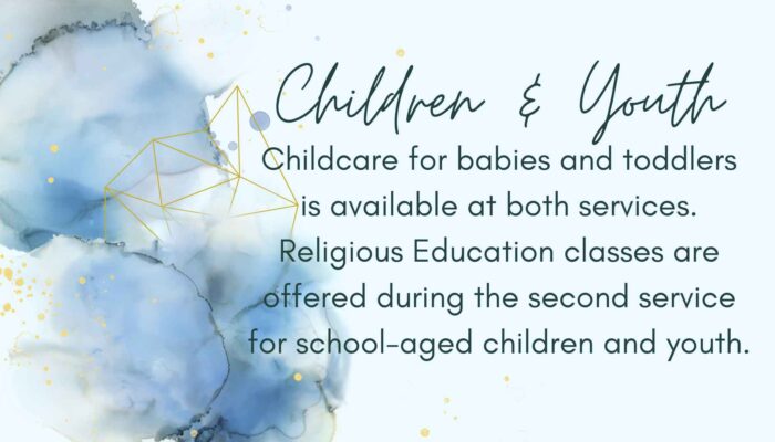 Childcare for babies and toddlers is available during both services. Religious Education is offered during the second service for school-aged children and youth.