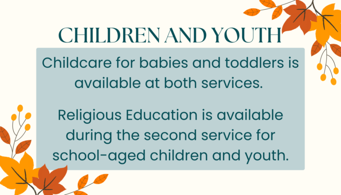 Childcare for babies and toddlers is offered at both services. Religious Education is offered at our 11 am service for school-aged children and youth.