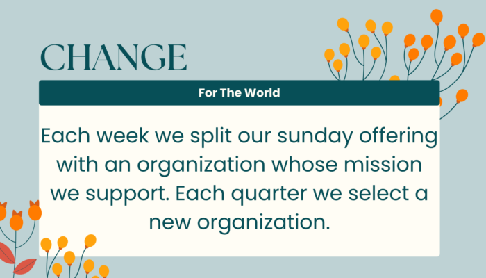 Change for the World: Each week we split our offering with an organization whose mission we support. Each quarter we pick a new organization.